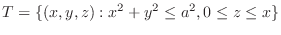$\displaystyle{T = \{(x,y,z) : x^2 + y^2 \leq a^2, 0 \leq z \leq x \}}$