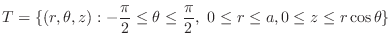 $\displaystyle T= \{(r,\theta,z) : -\frac{\pi}{2} \leq \theta \leq \frac{\pi}{2},  0 \leq r \leq a, 0 \leq z \leq r\cos{\theta}\}$