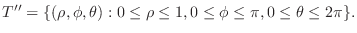 $\displaystyle T'' = \{(\rho,\phi,\theta) : 0 \leq \rho \leq 1, 0 \leq \phi \leq \pi, 0 \leq \theta \leq 2\pi\}.$