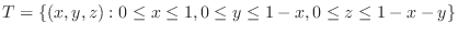 $\displaystyle T = \{(x,y,z) : 0 \leq x \leq 1, 0 \leq y \leq 1-x, 0 \leq z \leq 1-x-y \} $