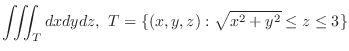 $\displaystyle{\iiint_{T} dx dydz,  T = \{(x,y,z):\sqrt{x^2 + y^2} \leq z \leq 3 \}}$