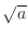 $\sqrt{a}$