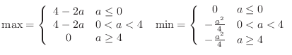 $\displaystyle{\max = \left\{\begin{array}{cl}
4-2a & a \leq 0\\
4-2a & 0 < a...
... -\frac{a^2}{4} & 0 < a < 4\\
-\frac{a^2}{4} & a \geq 4
\end{array} \right.}$