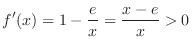 $\displaystyle f'(x) = 1 - \frac{e}{x} = \frac{x - e}{x} > 0 $