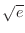$\sqrt{e}$