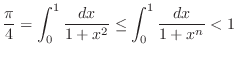$\displaystyle{\frac{\pi}{4} = \int_{0}^{1} \frac{dx}{1+x^2} \leq \int_{0}^{1} \frac{dx}{1 + x^{n}} < 1}$