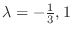 $\lambda = -\frac{1}{3}, 1$