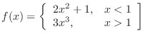 $\displaystyle{f(x) = \left\{\begin{array}{ll}
2x^{2} + 1, & x < 1\\
3x^{3}, & x > 1
\end{array}\right]}$