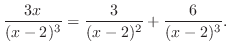 $\displaystyle \frac{3x}{(x-2)^3} = \frac{3}{(x - 2)^{2}} +\frac{6}{(x - 2)^{3}}.$