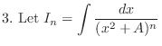 $\displaystyle{3.  {\rm Let} I_{n} = \int \frac{dx}{(x^{2} + A)^{n}}}$