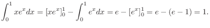 $\displaystyle \int_{0}^{1}xe^x dx = [xe^x]_{0}^{1} - \int_{0}^{1}e^x dx = e - [e^x]_{0}^{1} = e - (e - 1) = 1.$
