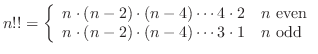 $\displaystyle{n!! = \left\{\begin{array}{ll}
n\cdot(n-2)\cdot(n-4)\cdots4\cdot2...
...even}\\
n\cdot(n-2)\cdot(n-4)\cdots3\cdot1 & n \mbox{odd}
\end{array}\right.}$