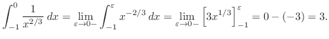 $\displaystyle \int_{-1}^{0}\frac{1}{x^{2/3}}\:dx = \lim_{\varepsilon \to 0-}\in...
...im_{\varepsilon \to 0-}\left[3x^{1/3}\right]_{-1}^{\varepsilon} = 0 - (-3) = 3.$