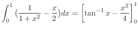 $\displaystyle \int_0^1 \big(\frac{1}{1+x^2} - \frac{x}{2}\big)dx = \left[\tan^{-1}{x} - \frac{x^2}{4}\right]_0^1$