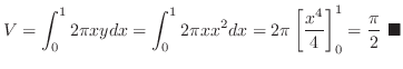 $\displaystyle V = \int_{0}^{1}2 \pi x y dx = \int_{0}^{1} 2 \pi x x^2 dx = 2 \pi \left[\frac{x^4}{4}\right ]_{0}^{1} = \frac{\pi}{2}
\ensuremath{ \blacksquare}
$
