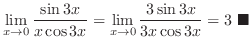 $\displaystyle \lim_{x \rightarrow 0}\frac{\sin{3x}}{x\cos{3x}} = \lim_{x \rightarrow 0}\frac{3\sin{3x}}{3x\cos{3x}} = 3\ensuremath{ \blacksquare}$