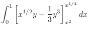 $\displaystyle \int_{0}^{1}\left[x^{1/2}y - \frac{1}{3}y^3\right ]_{x^2}^{x^{1/4}}dx$