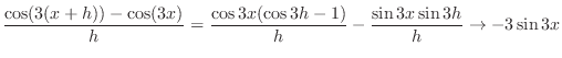 $\displaystyle \frac{\cos(3(x+h)) - \cos(3x)}{h} = \frac{\cos{3x}(\cos{3h} - 1)}{h} - \frac{\sin{3x}\sin{3h}}{h} \rightarrow -3\sin{3x} $