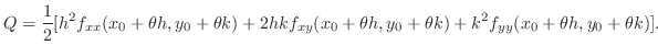 $\displaystyle Q = \frac{1}{2}[h^2 f_{xx}(x_{0}+\theta h,y_{0}+\theta k) + 2hkf_...
...x_{0}+\theta h,y_{0}+\theta k) + k^2 f_{yy} (x_{0}+\theta h,y_{0}+\theta k) ]. $
