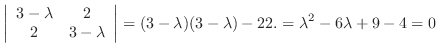 $\displaystyle \left\vert\begin{array}{cc}
3- \lambda & 2\\
2 & 3-\lambda
\end{...
...}\right \vert = (3-\lambda)(3-\lambda) - 22. = \lambda^2 - 6\lambda + 9 -4 = 0 $