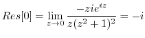 $\displaystyle Res[0] = \lim_{z \to 0}\frac{-zie^{iz}}{z(z^2 + 1)^2} = -i$