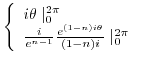 $\displaystyle \left\{\begin{array}{l}
i\theta\mid_{0}^{2\pi}\\
\frac{i}{e^{n-1}}\frac{e^{(1-n)i\theta}}{(1-n)i}\mid_{0}^{2\pi}
\end{array}\right.$