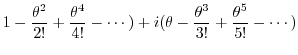 $\displaystyle 1 - \frac{\theta^2}{2!} + \frac{\theta^4}{4!} - \cdots) + i(\theta - \frac{\theta^3}{3!} + \frac{\theta^5}{5!} - \cdots)$