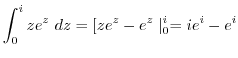 $\displaystyle \int_{0}^{i}ze^{z} dz = [ze^{z} - e^{z}\mid_{0}^{i} = ie^{i} - e^{i}$