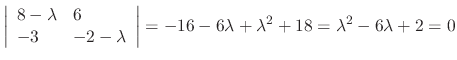$\displaystyle \left\vert\begin{array}{ll}
8-\lambda & 6\\
-3 & -2-\lambda
\end{array}\right\vert = -16-6\lambda + \lambda^2 + 18 = \lambda^2 - 6\lambda + 2 = 0$