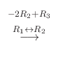 $\displaystyle \stackrel{\begin{array}{c}
{}_{-2 R_{2} + R_{3}}\\
{}_{R_{1} \leftrightarrow R_{2}}
\end{array}}{\longrightarrow}$