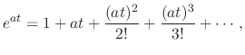 $\displaystyle e^{at} = 1 + at + \frac{(at)^{2}}{2!} + \frac{(at)^{3}}{3!} + \cdots, $