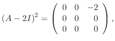 $\displaystyle (A - 2I)^{2} = \left(\begin{array}{rrr}
0&0&-2\\
0&0&0\\
0&0&0
\end{array}\right), $