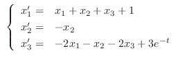 $\ \left\{\begin{array}{rl}
x_{1}^{\prime} =& x_{1} + x_{2} + x_{3} + 1\\
x_{2}...
..._{2}\\
x_{3}^{\prime} =& -2x_{1} -x_{2} -2x_{3} + 3e^{-t}
\end{array} \right .$