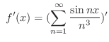 $\displaystyle  f^{\prime}(x) = (\sum_{n=1}^{\infty}\frac{\sin{nx}}{n^3})^{\prime} $