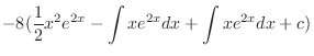 $\displaystyle - 8(\frac{1}{2}x^{2}e^{2x} - \int x e^{2x} dx + \int xe^{2x} dx + c)$
