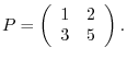 $\displaystyle P = \left(\begin{array}{rr}
1&2\\
3&5
\end{array}\right). $