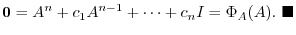 $\displaystyle {\bf0} = A^{n} + c_{1}A^{n-1} + \cdots + c_{n}I = \Phi_{A}(A).
\ensuremath{ \blacksquare}
$