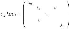 $\displaystyle U_{2}^{-1}BU_{2} = \left(\begin{array}{rrrrr}
\lambda_{2}&&&&\\
&\lambda_{3}&&*&\\
&&\ddots&&\\
&0&&&\\
&&&&\lambda_{n}
\end{array}\right) $