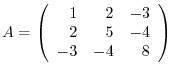 $\displaystyle A = \left(\begin{array}{rrr}
1&2&-3\\
2&5&-4\\
-3&-4&8
\end{array}\right) $