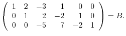 $\displaystyle \left(\begin{array}{rrrrrr}
1&2&-3&1&0&0\\
0&1&2&-2&1&0\\
0&0&-5&7&-2&1
\end{array}\right) = B.$