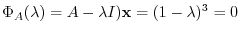 $\displaystyle \Phi_{A}(\lambda) = A - \lambda I){\mathbf x} = (1 - \lambda)^{3} = 0$