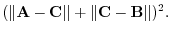 $\displaystyle (\Vert{\bf A} - {\bf C}\Vert + \Vert{\bf C} - {\bf B}\Vert)^{2}.$