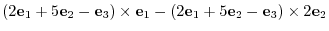 $\displaystyle (2{\bf e}_{1} + 5{\bf e}_{2} - {\bf e}_{3}) \times {\bf e}_{1} - (2{\bf e}_{1} + 5{\bf e}_{2} - {\bf e}_{3}) \times 2{\bf e}_{2}$