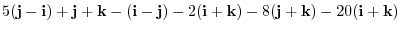 $\displaystyle 5( {\bf j} - {\bf i}) + {\bf j} + {\bf k} - ({\bf i} - {\bf j}) - 2({\bf i} + {\bf k}) - 8({\bf j} + {\bf k}) - 20({\bf i} + {\bf k})$