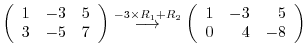 $\displaystyle \left(\begin{array}{rrr}
1&-3&5\\
3&-5&7
\end{array}\right ) \st...
...{\longrightarrow}
\left(\begin{array}{rrr}
1&-3&5\\
0&4&-8
\end{array}\right )$