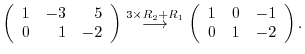 $\displaystyle \left(\begin{array}{rrr}
1&-3&5\\
0&1&-2
\end{array}\right ) \st...
...longrightarrow}
\left(\begin{array}{rrr}
1&0&-1\\
0&1&-2
\end{array}\right ) .$