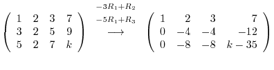 $\displaystyle \left(\begin{array}{rrrr}
1&2&3&7\\
3&2&5&9\\
5&2&7&k
\end{arra...
...t(\begin{array}{rrrr}
1&2&3&7\\
0&-4&-4&-12\\
0&-8&-8&k-35
\end{array}\right)$