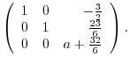 $\displaystyle \left(\begin{array}{rrr}
1&0&-\frac{3}{2}\\
0&1&\frac{23}{6}\\
0&0&a+\frac{32}{6}
\end{array}\right) .$