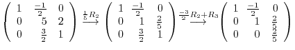 $\displaystyle \left(\begin{array}{rrr}
1&\frac{-1}{2}&0\\
0&5&2\\
0&\frac{3}{...
...\frac{-1}{2}&0\\
0&\!\!1&\frac{2}{5}\\
0&\!\!0&\frac{2}{5}
\end{array}\right)$