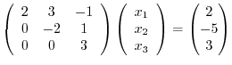 $\displaystyle \left(\begin{array}{ccc}
2 & 3 & -1\\
0&-2&1\\
0&0&3\end{array}...
...y}{c}x_1\\ x_2\\ x_3\end{array}\right) = \begin{pmatrix}2\\ -5\\ 3\end{pmatrix}$